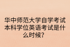 华中师范大学自学考试本科学位英语考试是什么时候？